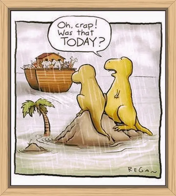 Two dinosaurs sitting on a huge rock watching all the other animals in Noah's Ark sailing out to sea. One of the dinos lamented, "Oh, Crap! Was that today?