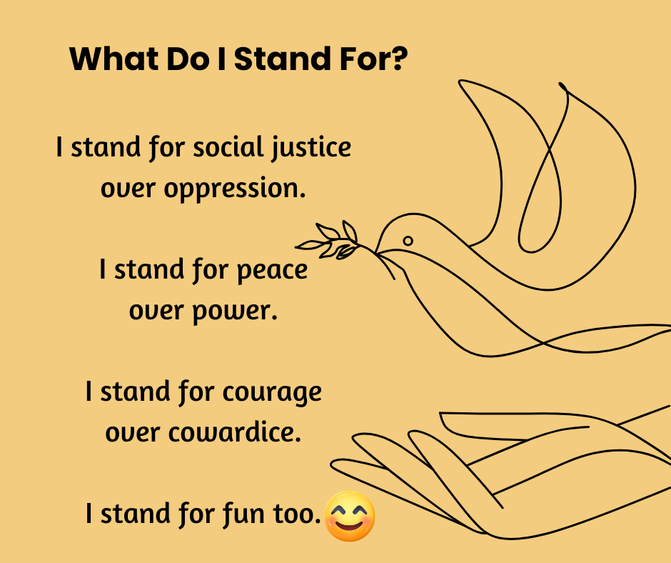 The Dove of Peace with an open hand below it. I stand for social justice over oppression, peace over power, courage over cowardice, and fun too! Big smiley face there.